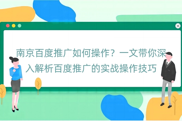 南京百度推广如何操作？一文带你深入解析百度推广的实战操作技巧