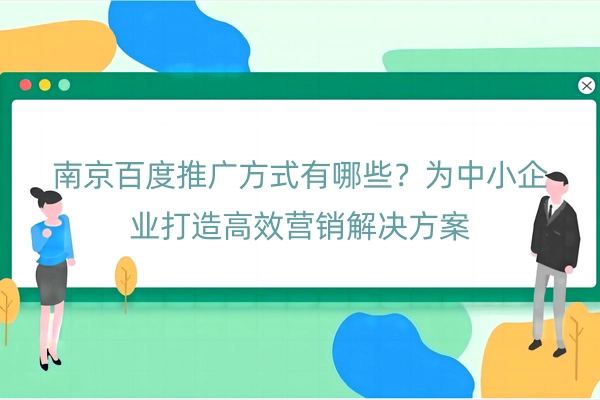 南京百度推广方式有哪些？为中小企业打造高效营销解决方案